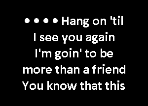 o 0 0 0 Hang on 'til
I see you again

I'm goin' to be
more than a friend
You know that this