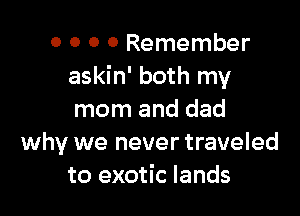 0 0 0 0 Remember
askin' both my

mom and dad
why we never traveled
to exotic lands