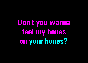 Don't you wanna

feel my bones
on your bones?