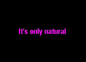 It's only natural