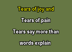 Tears of joy and

Tears of pain
Tears say more than

words explain