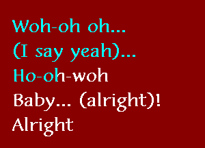 Woh-oh oh...
(I say yeah)...

Ho-oh-woh
Baby... (alright)!
Alright