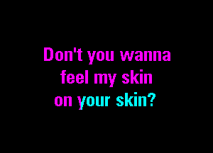 Don't you wanna

feel my skin
on your skin?