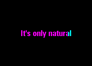 It's only natural