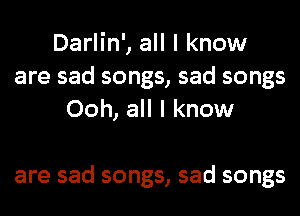 Darlin', all I know
are sad songs, sad songs
Ooh, all I know

are sad songs, sad songs