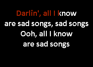 Darlin', all I know
are sad songs, sad songs

Ooh, all I know
are sad songs