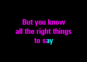 But you know

all the right things
to say