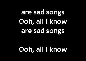 are sad songs
Ooh, all I know

are sad songs

Ooh, all I know