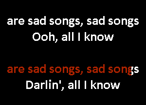 are sad songs, sad songs
Ooh, all I know

are sad songs, sad songs
Darlin', all I know