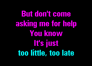 But don't come
asking me for help

You know
It's iust
too little, too late