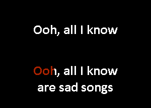 Ooh, all I know

Ooh, all I know
are sad songs