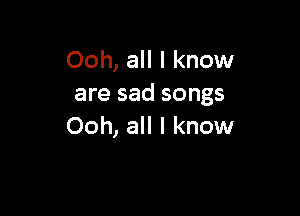 Ooh, all I know
are sad songs

Ooh, all I know