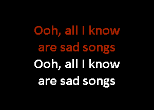 Ooh, all I know
are sad songs

Ooh, all I know
are sad songs