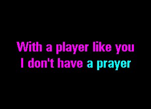 With a player like you

I don't have a prayer