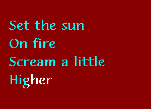 Set the sun
On Fire

Scream 3 little
Higher
