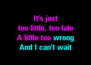 It's just
too little. too late

A little too wrong
And I can't wait