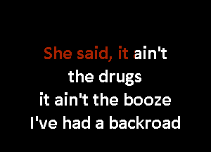 She said, it ain't

the drugs
it ain't the booze
I've had a backroad