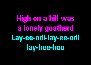 High on a hill was
a lonely goatherd

Lay-ee-odl-Iay-ee-odl
Iay-hee-hoo