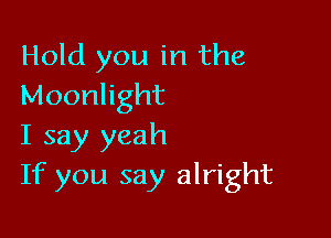 Hold you in the
Moonlight

I say yeah
If you say alright