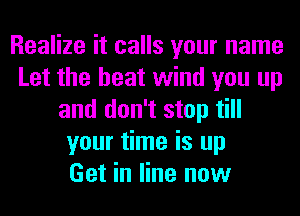 Realize it calls your name
Let the heat wind you up
and don't stop till
your time is up
Get in line now