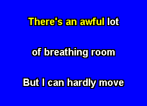 There's an awful lot

of breathing room

But I can hardly move