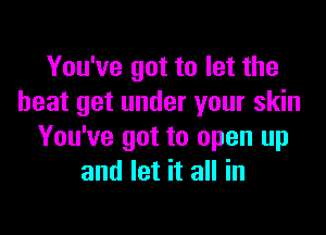 You've got to let the
beat get under your skin

You've got to open up
and let it all in