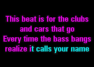 This heat is for the clubs
and cars that go
Every time the bass hangs
realize it calls your name
