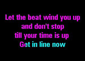 Let the heat wind you up
and don't stop

till your time is up
Get in line now