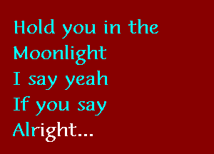 Hold you in the
Moonlight

I say yeah
If you say
Alright...