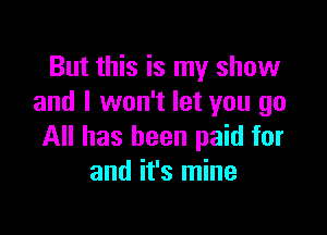 But this is my show
and I won't let you go

All has been paid for
and it's mine