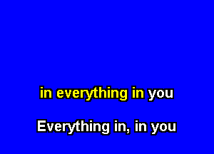 in everything in you

Everything in, in you