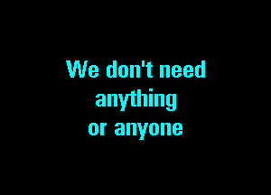 We don't need

anything
or anyone