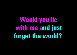 Would you lie

with me and just
forget the world?