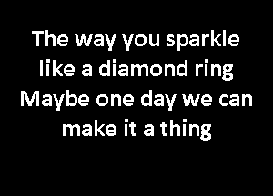 The way you sparkle
like a diamond ring

Maybe one day we can
make it a thing