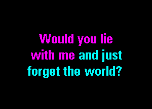 Would you lie

with me and just
forget the world?