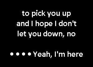 to pick you up
andlhopeldonw

let you down, no

0 0 0 0 Yeah, I'm here