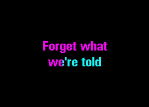 Forget what

we're told