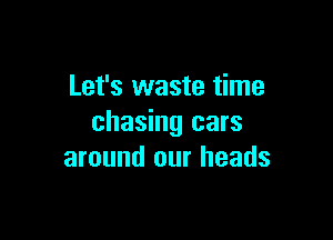 Let's waste time

chasing cars
around our heads
