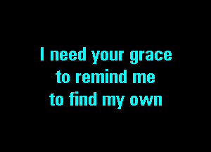 I need your grace

to remind me
to find my own