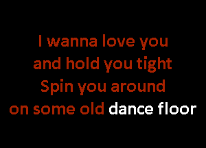 I wanna love you
and hold you tight

Spin you around
on some old dance floor