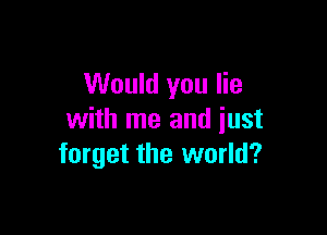 Would you lie

with me and just
forget the world?