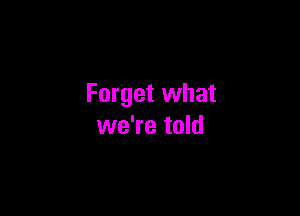 Forget what

we're told