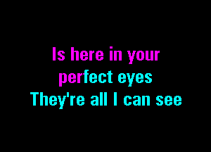 ls here in your

perfect eyes
They're all I can see