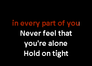 in every part of you

Never feel that
you're alone
Hold on tight