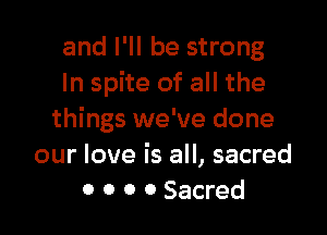 and I'll be strong
In spite of all the

things we've done
our love is all, sacred
0 0 O 0 Sacred