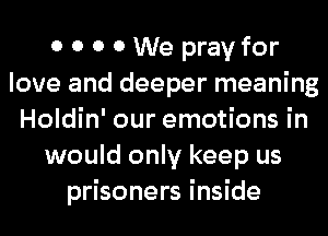 0 0 0 0 We pray for
love and deeper meaning
Holdin' our emotions in
would only keep us
prisoners inside