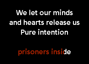 We let our minds
and hearts release us
Pure intention

prisoners inside