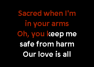 Sacred when I'm
in your arms

Oh, you keep me
safe from harm
Our love is all