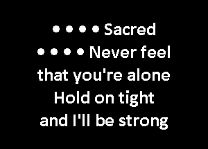 0 0 0 0 Sacred
0 0 0 0 Never feel

that you're alone
Hold on tight
and I'll be strong