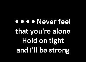 0 0 0 0 Never feel

that you're alone
Hold on tight
and I'll be strong